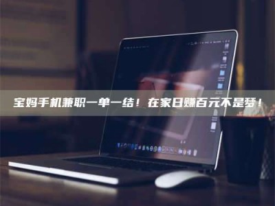 陆丰宝妈手机兼职一单一结！在家日赚百元不是梦！