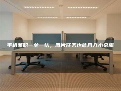 陆丰手机兼职一单一结，图片任务也能月入小金库