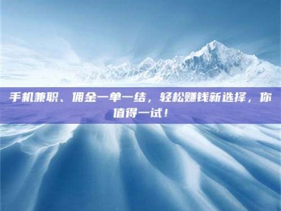 陆丰手机兼职、佣金一单一结，轻松赚钱新选择，你值得一试！