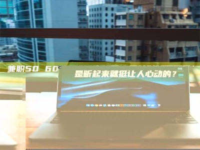 陆丰兼职50 60一单一结！这样的灵活机会，是不是听起来就挺让人心动的？