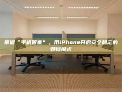 陆丰掌握“手机管家”，用iPhone开启安全稳定的赚钱模式