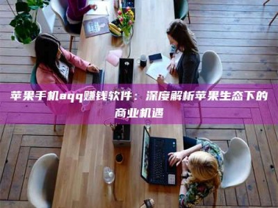 陆丰苹果手机aqq赚钱软件：深度解析苹果生态下的商业机遇