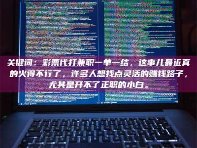 陆丰关键词：***代打兼职一单一结，这事儿最近真的火得不行了，许多人想找点灵活的赚钱路子，尤其是开不了正职的小白。